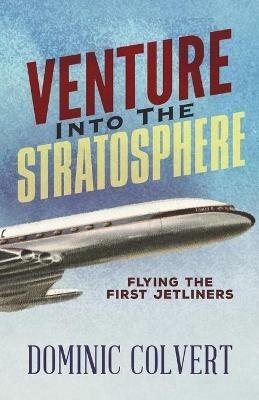 Venture into the Stratosphere: Flying the First Jetliners - Dominic Colvert - cover