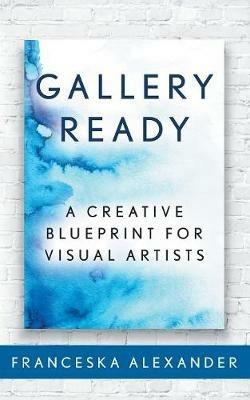 Gallery Ready: A Creative Blueprint for Visual Artists - Franceska Alexander - cover