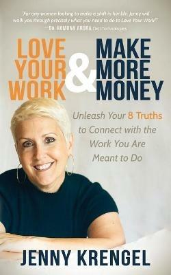 Love Your Work and Make More Money: Unleash Your 8 Truths to Connect with the Work You are Meant to Do - Jenny Krengel - cover