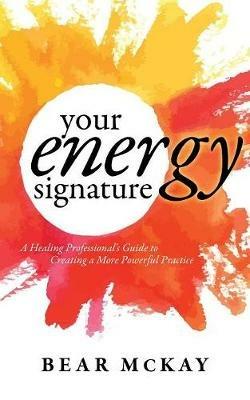 Your Energy Signature: A Healing Professional's Guide to Creating a More Powerful Practice - Bear McKay - cover