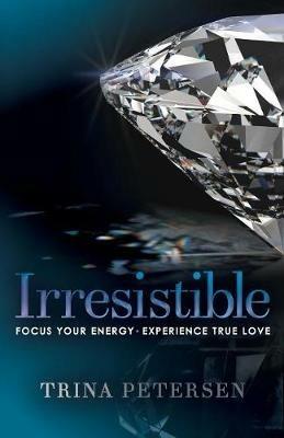 Irresistible: Focus Your Energy, Experience True Love - Trina Petersen - cover