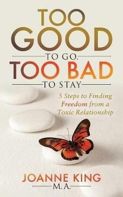 Too Good To Go Too Bad To Stay: 5 Steps to Finding Freedom From a Toxic Relationship - Joanne King - cover