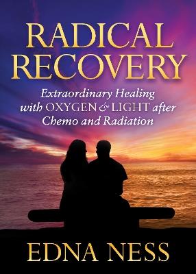 Radical Recovery: Extraordinary Healing with Oxygen & Light after Chemo and Radiation - Edna Ness - cover