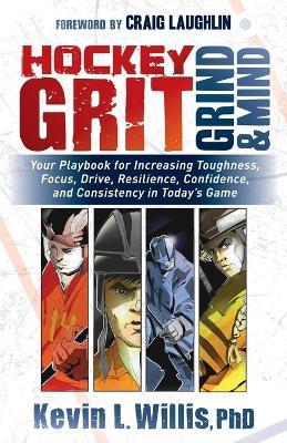 Hockey Grit, Grind, and Mind: Your Playbook for Increasing Toughness, Focus, Drive, Resilience, Confidence, and Consistency in Today's Game - Kevin L. Willis - cover