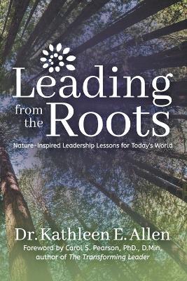 Leading from the Roots: Nature-Inspired Leadership Lessons for Today's World - Dr. Kathleen E. Allen - cover