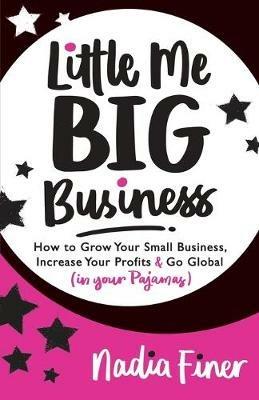 Little Me Big Business: How to Grow Your Small Business, Increase Your Profits and Go Global (in Your Pajamas) - Nadia Finer - cover