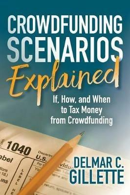 Crowdfunding Scenarios Explained: If, How, and When to Tax Money from Crowdfunding - Delmar C. Gillette - cover