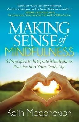 Making Sense of Mindfulness: Five Principals to Integrate Mindfulness Practice into Your Daily Life - Keith Macpherson - cover