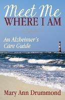 Meet Me Where I Am: An Alzheimer's Care Guide - Mary Ann Drummond - cover