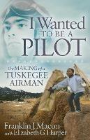 I Wanted to be a Pilot: The Making of a Tuskegee Airman - Franklin J. Macon,Elizabeth G. Harper - cover