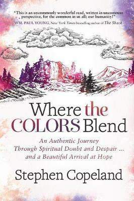 Where the Colors Blend: An Authentic Journey Through Spiritual Doubt and Despair ... and a Beautiful Arrival at Hope - Stephen Copeland - cover
