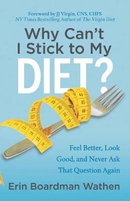 Why Can't I Stick to My Diet?: Feel Better, Look Good and Never Ask That Question Again - Erin Boardman Wathen - cover
