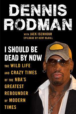 I Should Be Dead By Now: The Wild Life and Crazy Times of the NBA's Greatest Rebounder of Modern Times - Dennis Rodman,Jack Isenhour - cover