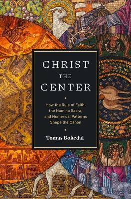 Christ the Center - How the Rule of Faith, the Nomina Sacra, and Numerical Patterns Shape the Canon - Tomas Bokedal - cover