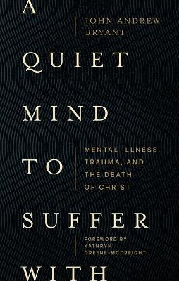 A Quiet Mind to Suffer With - Mental Illness, Trauma, and the Death of Christ - John Bryant - cover