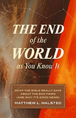 The End of the World as You Know It: What the Bible Really Says about the End Times (and Why It's Good News) - Matthew L Halsted - cover