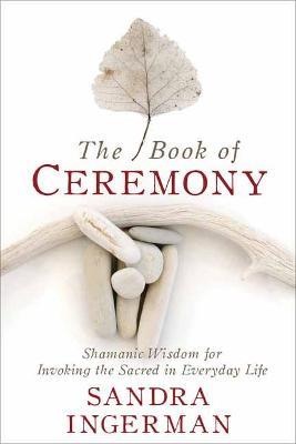 The Book of Ceremony: Shamanic Wisdom for Invoking the Sacred in Everyday Life - Sandra Ingerman - cover