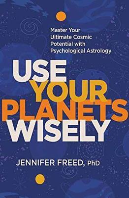Use Your Planets Wisely: Master Your Ultimate Cosmic Potential with Psychological Astrology - Jennifer Freed - cover