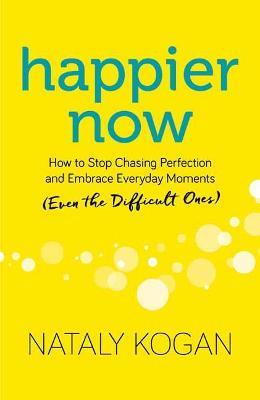 Happier Now: How to Stop Chasing Perfection and Embrace Everyday Moments (Even the Difficult Ones) - Nataly Kogan - cover