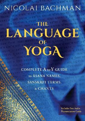The Language of Yoga: Complete A-to-Y Guide to Asana Names, Sanskrit Terms, and Chants - Nicolai Bachman - cover