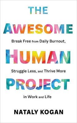 The Awesome Human Project: Break Free from Daily Burnout, Struggle Less, and Thrive More in Work and Life - Nataly Kogan - cover