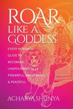 Roar Like a Goddess: Every Woman's Guide to Becoming Unapologetically Powerful, Prosperous, and Peaceful