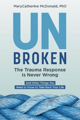 Unbroken: The Trauma Response Is Never Wrong: And Other Things You Need to Know to Take Back Your Life - MaryCatherine McDonald - cover
