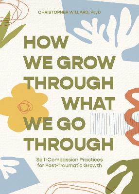 How We Grow Through What We Go Through: Self-Compassion Practices for Post-Traumatic Growth - Christopher Willard - cover