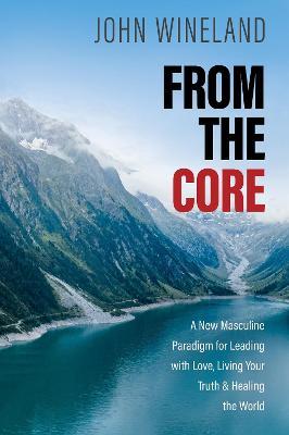 From the Core: A New Masculine Paradigm for Leading with Love, Living Your Truth, and Healing the World - John Wineland - cover