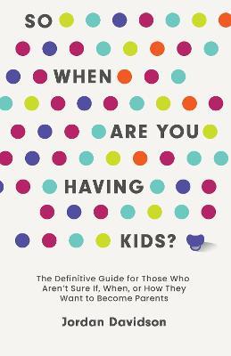 So When Are You Having Kids: The Definitive Guide for Those Who Aren't Sure If, When, or How They Want to Become Parents - Jordan Davidson - cover