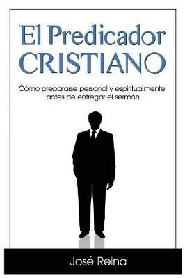 El Predicador Cristiano: Como prepararse personal y espiritualmente antes de entregar el sermon - Jose Reina - cover