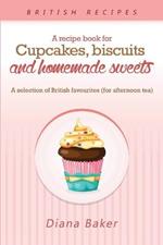 A Recipe Book For Cupcakes, Biscuits and Homemade Sweets: A selection of British favourites Any time of day is the right time for something sw