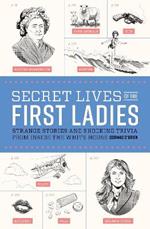 Secret Lives of the First Ladies: Strange Stories and Shocking Trivia From Inside the White House