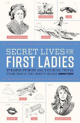 Secret Lives of the First Ladies: Strange Stories and Shocking Trivia From Inside the White House - Cormac O'Brien - cover