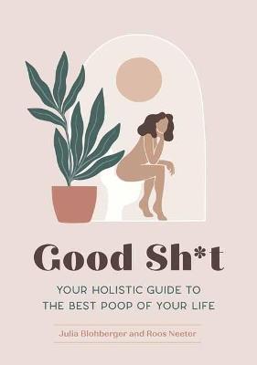 Good Sh*t: Your Holistic Guide to the Best Poop of Your Life - Julia Blohberger,Roos Neeter - cover