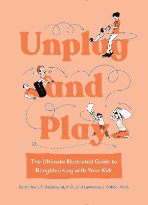 Unplug and Play: The Ultimate Illustrated Guide to Roughhousing with Your Kids - Anthony T. DeBenedet, M.D.,Lawrence Cohen - cover