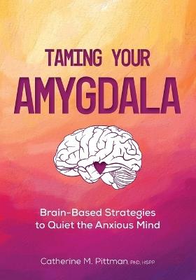 Taming Your Amygdala: Brain-Based Strategies to Quiet the Anxious Brain - Catherine Pittman - cover