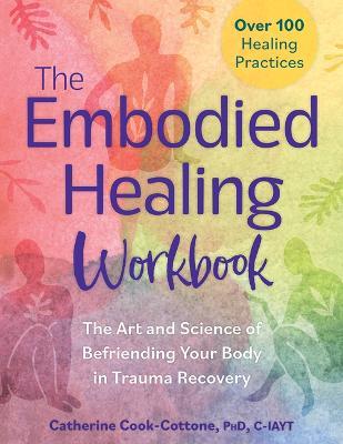 The Embodied Healing Workbook: The Art and Science of Befriending Your Body in Trauma Recovery: Over 100 Healing Practices - Catherine Cook-Cottone - cover