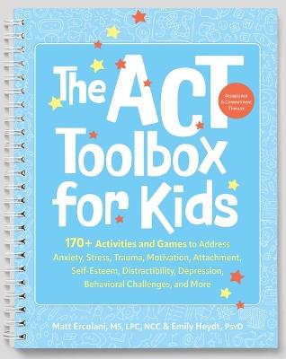 The ACT (Acceptance and Commitment Therapy) Toolbox for Kids: 170+ Activities and Games to Address Anxiety, Stress, Trauma, Motivation, Attachment, Self-Esteem, Distractibility, Depression, Behavioral Challenges, and More - Matt Ercolani,Emily Heydt - cover