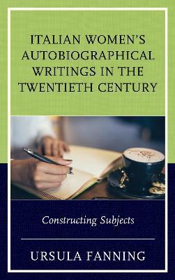 Italian Women's Autobiographical Writings in the Twentieth Century: Constructing Subjects - Ursula Fanning - cover