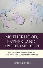 Motherhood, Fatherland, and Primo Levi: The Hidden Groundwork of Agency in His Auschwitz Writings