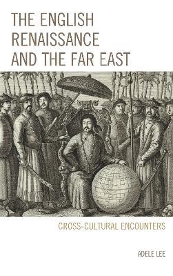 The English Renaissance and the Far East: Cross-Cultural Encounters - Adele Lee - cover