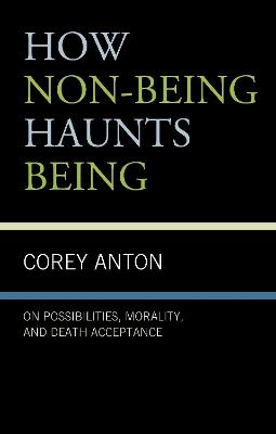 How Non-being Haunts Being: On Possibilities, Morality, and Death Acceptance - Corey Anton - cover