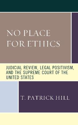 No Place for Ethics: Judicial Review, Legal Positivism, and the Supreme Court of the United States - T. Patrick Hill - cover