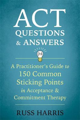 ACT Questions and Answers: A Practitioner's Guide to 50 Common Sticking Points in Acceptance and Commitment Therapy - Russ Harris - cover