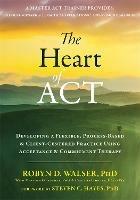 The Heart of ACT: Developing a Flexible, Process-Based, and Client-Centered Practice Using Acceptance and Commitment Therapy - Robyn D. Walser - cover