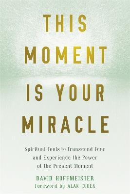 This Moment Is Your Miracle: Spiritual Tools to Transcend Fear and Experience the Power of the Present Moment - David Hoffmeister - cover