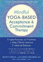 Mindful Yoga-Based Acceptance and Commitment Therapy: Simple Postures and Practices to Help Clients Achieve Emotional Balance - Gordon, Timothy - cover