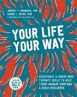 Your Life, Your Way: Acceptance and Commitment Therapy Skills to Help Teens Manage Emotions and Build Resilience - Joseph V Ciarrochi - cover