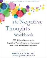 The Negative Thoughts Workbook: CBT Skills to Overcome the Repetitive Worry, Shame, and Rumination That Drive Anxiety and Depression - David A. Clark - cover